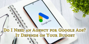 A Marketing Agency Is Important For Google Ads In High Budget